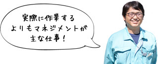 実際に作業するよりもマネジメントが主な仕事！