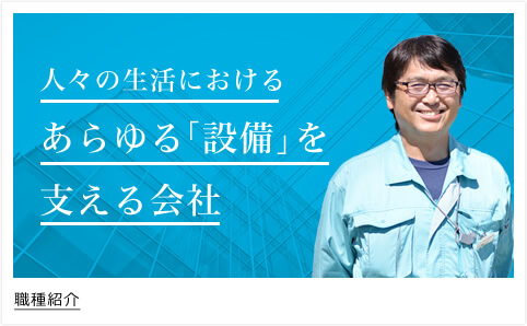 人々の生活におけるあらゆる「設備」を支える会社 仕事を知る